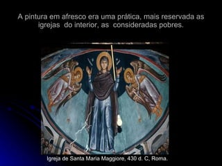 A pintura em afresco era uma prática, mais reservada as igrejas  do interior, as  consideradas pobres. Igreja de Santa Maria Maggiore, 430 d. C, Roma. 