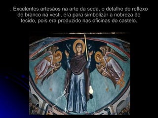 . Excelentes artesãos na arte da seda, o detalhe do reflexo do branco na vesti, era para simbolizar a nobreza do tecido, pois era produzido nas oficinas do castelo. 