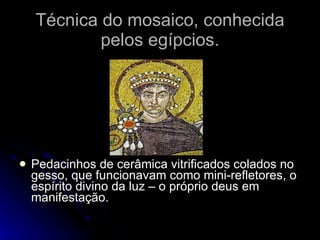 Técnica do mosaico, conhecida pelos egípcios. Pedacinhos de cerâmica vitrificados colados no gesso, que funcionavam como mini-refletores, o espírito divino da luz – o próprio deus em manifestação. 