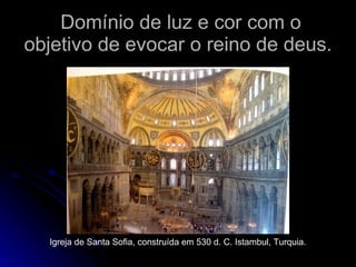 Domínio de luz e cor com o objetivo de evocar o reino de deus. Igreja de Santa Sofia, construída em 530 d. C. Istambul, Turquia. 