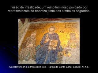 Ilusão de irrealidade, um reino luminoso povoado por representantes da nobreza junto aos símbolos sagrados. Constantino IX e a Imperatriz Zoé – Igreja de Santa Sofia. Século: XI-XII. 