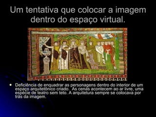 Um tentativa que colocar a imagem dentro do espaço virtual. Deficiência de enquadrar as personagens dentro do interior de um espaço arquitetônico criado.  As cenas acontecem ao ar livre, uma espécie de teatro sem teto. A arquitetura sempre se colocava por trás da imagem. 