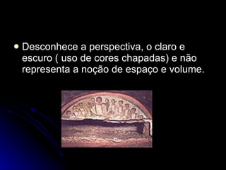 Desconhece a perspectiva, o claro e escuro ( uso de cores chapadas) e não representa a noção de espaço e volume.  