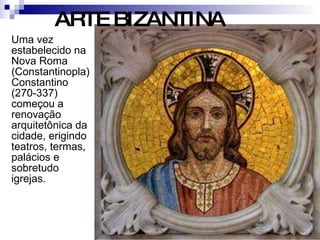 Uma vez estabelecido na Nova Roma (Constantinopla) Constantino (270-337) começou a renovação arquitetônica da cidade, erigindo teatros, termas, palácios e sobretudo igrejas. ARTE BIZANTINA 