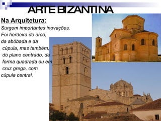 Na Arquitetura: Surgem importantes inovações. Foi herdeira do arco, da abóbada e da cúpula, mas também, do plano centrado, de forma quadrada ou em cruz grega, com  cúpula central. ARTE BIZANTINA 