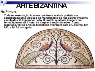 Na Pintura: Toda representação humana que fosse realista poderia ser considerada uma violação ao mandamento de não adorar imagens esculpidas. O imperador Leão III proibiu qualquer imagem em forma humana de Cristo, da Virgem, santos ou anjos. Como resultado, vários artistas bizantinos migraram para o Ocidente. Em 843, a lei foi revogada.   ARTE BIZANTINA 