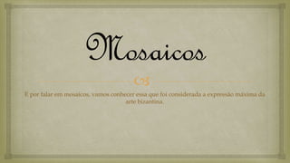
Mosaicos
E por falar em mosaicos, vamos conhecer essa que foi considerada a expressão máxima da
arte bizantina.
 