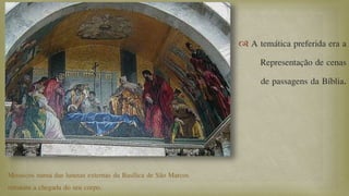  A temática preferida era a
Representação de cenas
de passagens da Bíblia.
Mosaicos numa das lunetas externas da Basílica de São Marcos
retratam a chegada do seu corpo.
 