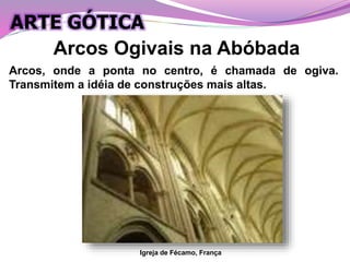 Arcos Ogivais na Abóbada
Igreja de Fécamo, França
Arcos, onde a ponta no centro, é chamada de ogiva.
Transmitem a idéia de construções mais altas.
ARTE GÓTICA
 