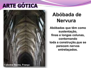 Catedral Reims, França
Abóbada de
Nervura
Abóbadas que têm como
sustentação,
finas e longas colunas,
contornando
toda a construção,que se
parecem nervos
entrelaçados.
ARTE GÓTICA
 