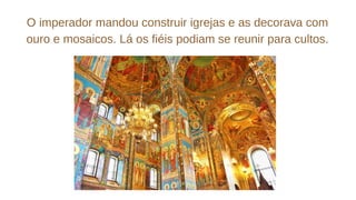 O imperador mandou construir igrejas e as decorava com
ouro e mosaicos. Lá os fiéis podiam se reunir para cultos.
 
