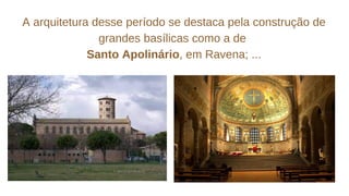 A arquitetura desse período se destaca pela construção de
grandes basílicas como a de
Santo Apolinário, em Ravena; ...
 