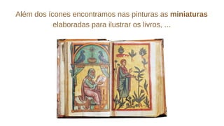 Além dos ícones encontramos nas pinturas as miniaturas
elaboradas para ilustrar os livros, ...
 