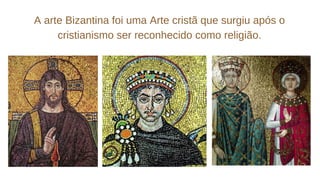A arte Bizantina foi uma Arte cristã que surgiu após o
cristianismo ser reconhecido como religião.
 