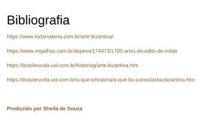 Bibliografia
https://www.todamateria.com.br/arte-bizantina/
https://www.migalhas.com.br/depeso/174473/1700-anos-do-edito-de-milao
https://brasilescola.uol.com.br/historiag/arte-bizantina.htm
https://brasilescola.uol.com.br/o-que-e/historia/o-que-foi-iconoclastia-bizantina.htm
Produzido por Sheila de Souza
 