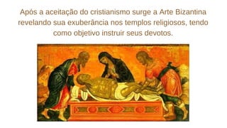 Após a aceitação do cristianismo surge a Arte Bizantina
revelando sua exuberância nos templos religiosos, tendo
como objetivo instruir seus devotos.
 