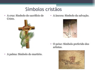 Símbolos cristãos
• A cruz: Símbolo do sacrifício de
Cristo.
• A palma: Símbolo do martírio.
• A âncora: Símbolo da salvação.
• O peixe: Símbolo preferido dos
artistas.
 