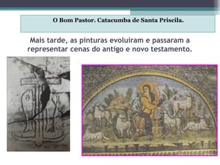 Mais tarde, as pinturas evoluíram e passaram a
representar cenas do antigo e novo testamento.
O Bom Pastor. Catacumba de Santa Priscila.
 