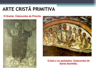 ARTE CRISTÃ PRIMITIVA
Cristo e os apóstolos. Catacumba de
Santa Domitilla.
O Orante. Catacumba de Priscila.
 
