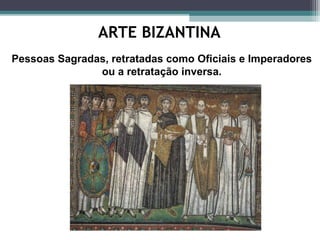 ARTE BIZANTINA
Pessoas Sagradas, retratadas como Oficiais e Imperadores
ou a retratação inversa.
 