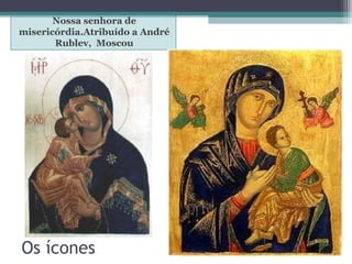 Os ícones
Nossa senhora de
misericórdia.Atribuído a André
Rublev, Moscou
Halo ou auréola.
 
