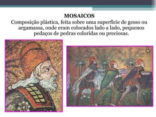 MOSAICOS
Composição plástica, feita sobre uma superfície de gesso ou
argamassa, onde eram colocados lado a lado, pequenos
pedaços de pedras coloridas ou preciosas.
 