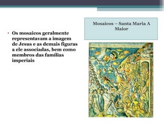 Mosaicos – Santa Maria A
Maior
• Os mosaicos geralmente
representavam a imagem
de Jesus e as demais figuras
a ele associadas, bem como
membros das famílias
imperiais
 