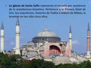 • La iglesia de Santa Sofía representa el modelo por excelencia
  de la arquitectura bizantina. Pertenece a la Primera Edad de
  Oro. Sus arquitectos, Antemio de Tralles e Isidoro de Mileto, la
  levantan en tan sólo cinco años.
 