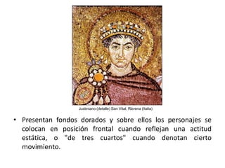 Justiniano (detalle) San Vital, Rávena (Italia)


• Presentan fondos dorados y sobre ellos los personajes se
  colocan en posición frontal cuando reflejan una actitud
  estática, o "de tres cuartos" cuando denotan cierto
  movimiento.
 
