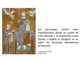 Los personajes suelen estar
representados desde un punto de
vista elevado y la proporción entre
figuras y objetos es desigual: es un
signo de jerarquía (perspectiva
jerárquica).

Catedral de Monreale
Sicilia (Italia)
 