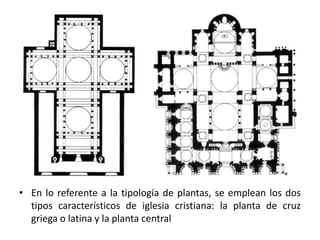 • En lo referente a la tipología de plantas, se emplean los dos
  tipos característicos de iglesia cristiana: la planta de cruz
  griega o latina y la planta central
 