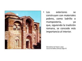 • Los      exteriores      se
  construyen con materiales
  pobres, como ladrillo o
  mampostería,             ya
  que, siguiendo la tradición
  romana, se concede más
  importancia al interior.




  Monasterio de Hosios Lukas
  Cerca de Delfos (Grecia) Siglo XI.
 