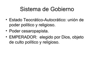 Sistema de Gobierno
• Estado Teocrático-Autocrático: unión de
  poder político y religioso.
• Poder cesaropapista.
• EMPERADOR: elegido por Dios, objeto
  de culto político y religioso.
 