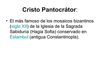 Cristo Pantocrátor:
• El más famoso de los mosaicos bizantinos
  (siglo XII) de la Iglesia de la Sagrada
  Sabiduría (Hagia Sofia) conservado en
  Estambul (antigua Constantinopla).
 
