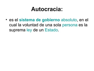 Autocracia:
• es el sistema de gobierno absoluto, en el
  cual la voluntad de una sola persona es la
  suprema ley de un Estado.
 