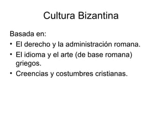 Cultura Bizantina
Basada en:
• El derecho y la administración romana.
• El idioma y el arte (de base romana)
  griegos.
• Creencias y costumbres cristianas.
 