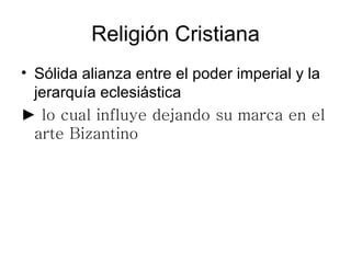 Religión Cristiana
• Sólida alianza entre el poder imperial y la
  jerarquía eclesiástica
► lo cual influye dejando su marca en el
  arte Bizantino
 
