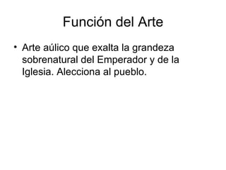 Función del Arte
• Arte aúlico que exalta la grandeza
  sobrenatural del Emperador y de la
  Iglesia. Alecciona al pueblo.
 