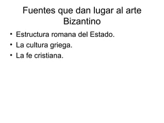 Fuentes que dan lugar al arte
            Bizantino
• Estructura romana del Estado.
• La cultura griega.
• La fe cristiana.
 