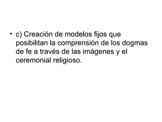 • c) Creación de modelos fijos que
  posibilitan la comprensión de los dogmas
  de fe a través de las imágenes y el
  ceremonial religioso.
 