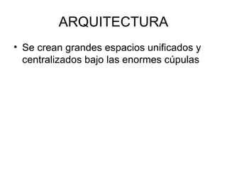 ARQUITECTURA
• Se crean grandes espacios unificados y
  centralizados bajo las enormes cúpulas
 