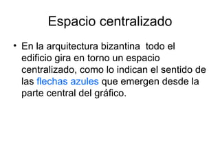 Espacio centralizado
• En la arquitectura bizantina todo el
  edificio gira en torno un espacio
  centralizado, como lo indican el sentido de
  las flechas azules que emergen desde la
  parte central del gráfico.
 