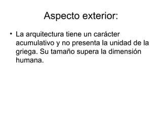 Aspecto exterior:
• La arquitectura tiene un carácter
  acumulativo y no presenta la unidad de la
  griega. Su tamaño supera la dimensión
  humana.
 