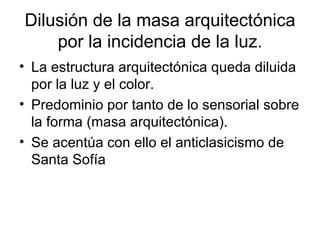 Dilusión de la masa arquitectónica
    por la incidencia de la luz.
• La estructura arquitectónica queda diluida
  por la luz y el color.
• Predominio por tanto de lo sensorial sobre
  la forma (masa arquitectónica).
• Se acentúa con ello el anticlasicismo de
  Santa Sofía
 