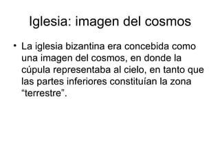 Iglesia: imagen del cosmos
• La iglesia bizantina era concebida como
  una imagen del cosmos, en donde la
  cúpula representaba al cielo, en tanto que
  las partes inferiores constituían la zona
  “terrestre”.
 