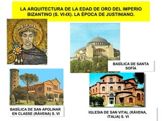 LA ARQUITECTURA DE LA EDAD DE ORO DEL IMPERIO
BIZANTINO (S. VI-IX). LA ÉPOCA DE JUSTINIANO.

BASÍLICA DE SANTA
BASÍLICA DE SANTA
SOFÍA
SOFÍA

BASÍLICA DE SAN APOLINAR
BASÍLICA DE SAN APOLINAR
EN CLASSE (RÁVENA) S. VI
EN CLASSE (RÁVENA) S. VI

IGLESIA DE SAN VITAL (RÁVENA,
IGLESIA DE SAN VITAL (RÁVENA,
ITALIA) S. VI
ITALIA) S. VI

 