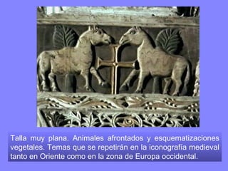 Talla muy plana. Animales afrontados y esquematizaciones
vegetales. Temas que se repetirán en la iconografía medieval
tanto en Oriente como en la zona de Europa occidental.
 