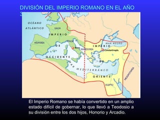 El Imperio Romano se había convertido en un amplio
estado difícil de gobernar, lo que llevó a Teodosio a
su división entre los dos hijos, Honorio y Arcadio.
DIVISIÓN DEL IMPERIO ROMANO EN EL AÑO
395
 