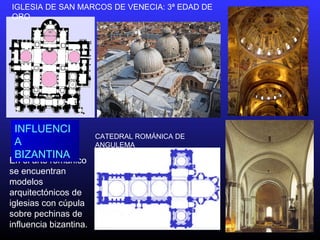 En el arte románico
se encuentran
modelos
arquitectónicos de
iglesias con cúpula
sobre pechinas de
influencia bizantina.
IGLESIA DE SAN MARCOS DE VENECIA: 3ª EDAD DE
ORO
CATEDRAL ROMÁNICA DE
ANGULEMA
INFLUENCI
A
BIZANTINA
 
