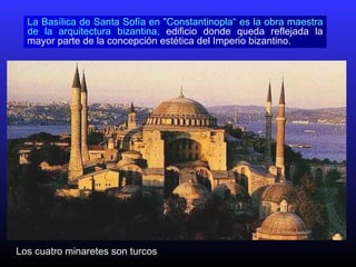 Los cuatro minaretes son turcos
La Basílica de Santa Sofía en "Constantinopla“ es la obra maestra
de la arquitectura bizantina, edificio donde queda reflejada la
mayor parte de la concepción estética del Imperio bizantino.
 